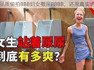 高品质偷拍BBB妇女撒尿BBBB，还原真实场景