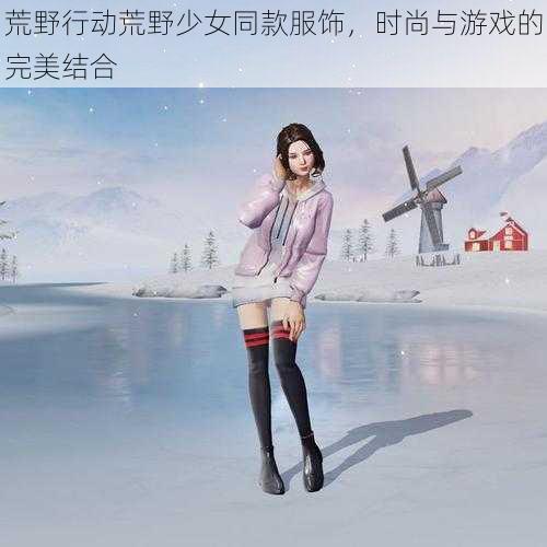 荒野行动荒野少女同款服饰，时尚与游戏的完美结合