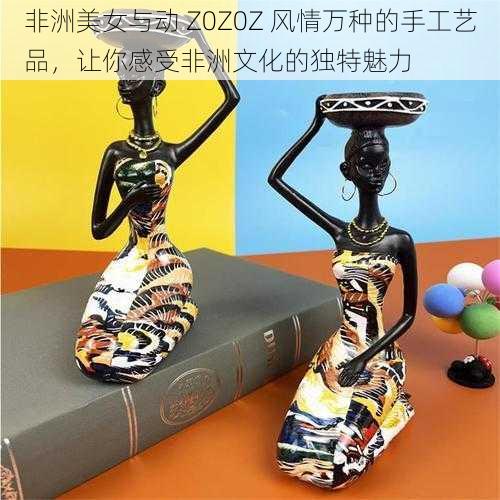 非洲美女与动 Z0Z0Z 风情万种的手工艺品，让你感受非洲文化的独特魅力