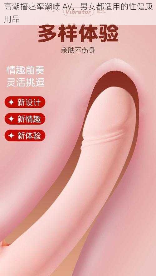 高潮搐痉挛潮喷 AV，男女都适用的性健康用品