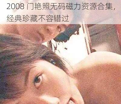 2008 门艳照无码磁力资源合集，经典珍藏不容错过