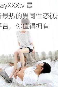 GayXXXtv 最新最热的男同性恋视频平台，你值得拥有