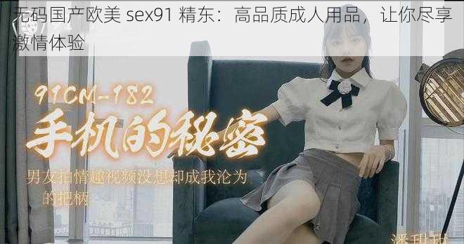 无码国产欧美 sex91 精东：高品质成人用品，让你尽享激情体验