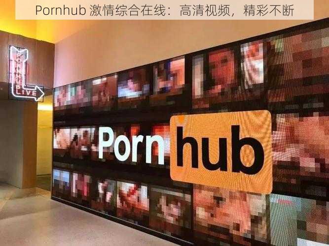 Pornhub 激情综合在线：高清视频，精彩不断