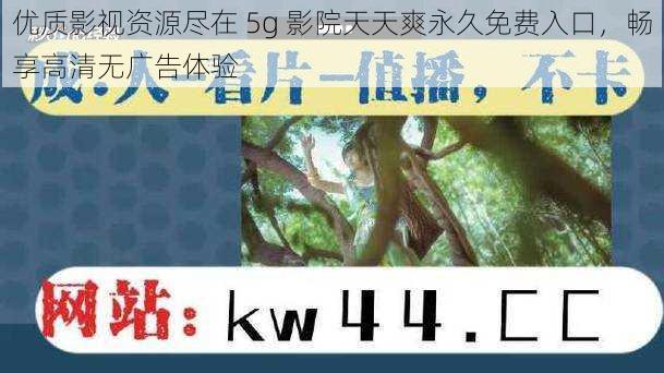 优质影视资源尽在 5g 影院天天爽永久免费入口，畅享高清无广告体验