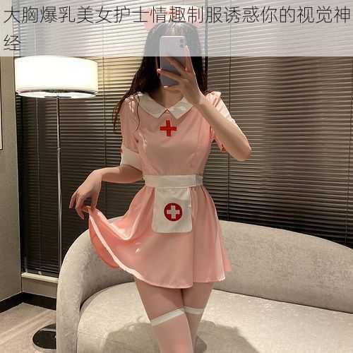 大胸爆乳美女护士情趣制服诱惑你的视觉神经