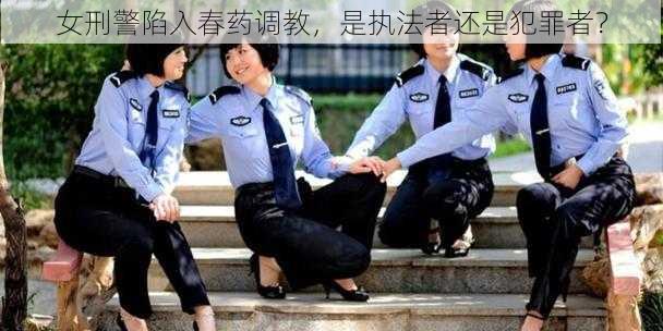 女刑警陷入春药调教，是执法者还是犯罪者？